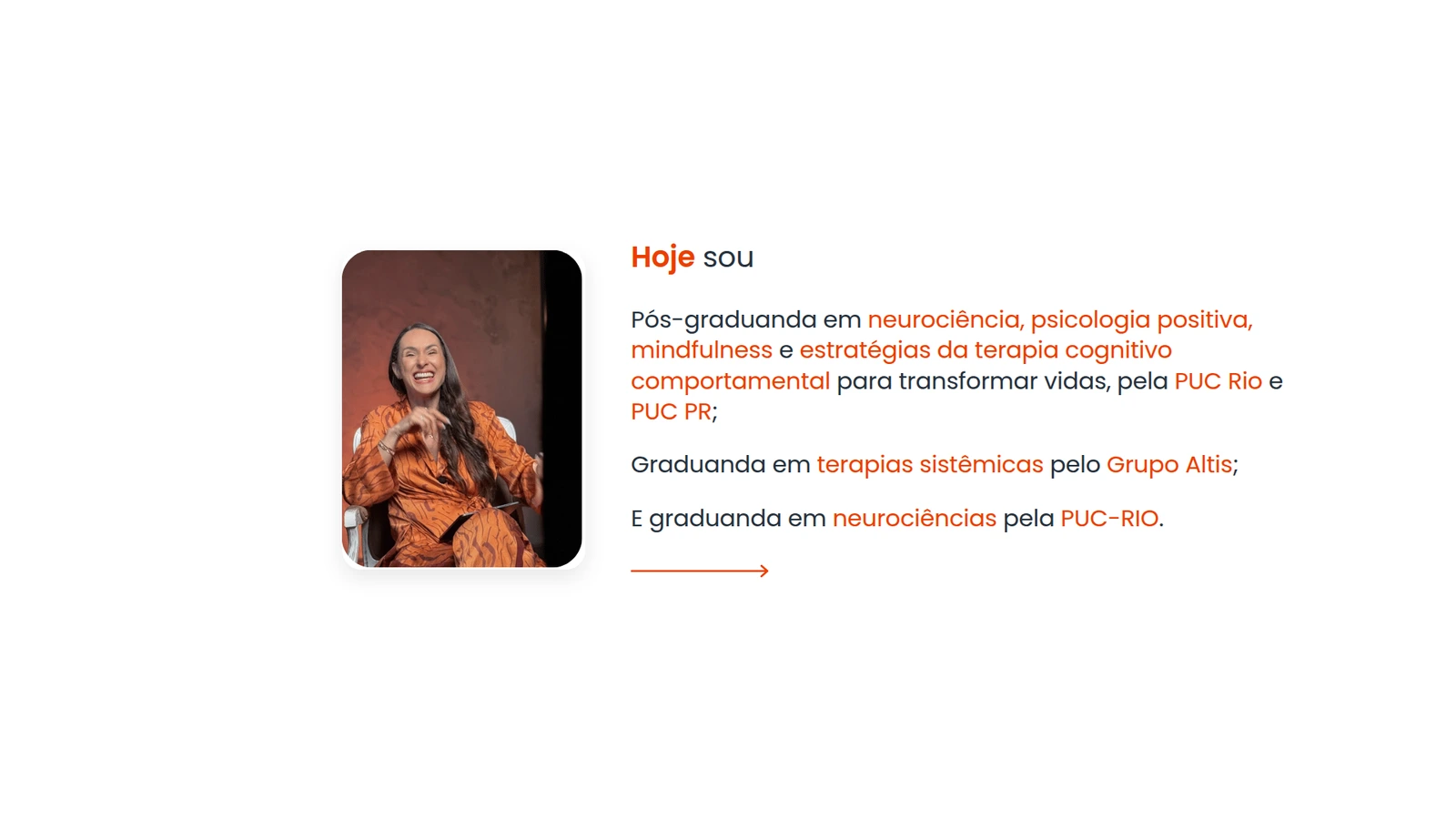 Hoje sou pós-graduanda em neurociência, psicologia positiva, mindfulness e estratégias da terapia cognitivo comportamental para transformar vidas, pela PUC Rio e PUC PR; graduanda em terapias sistêmicas pelo Grupo Altis; e graduanda em neurociências pela PUC-RIO.