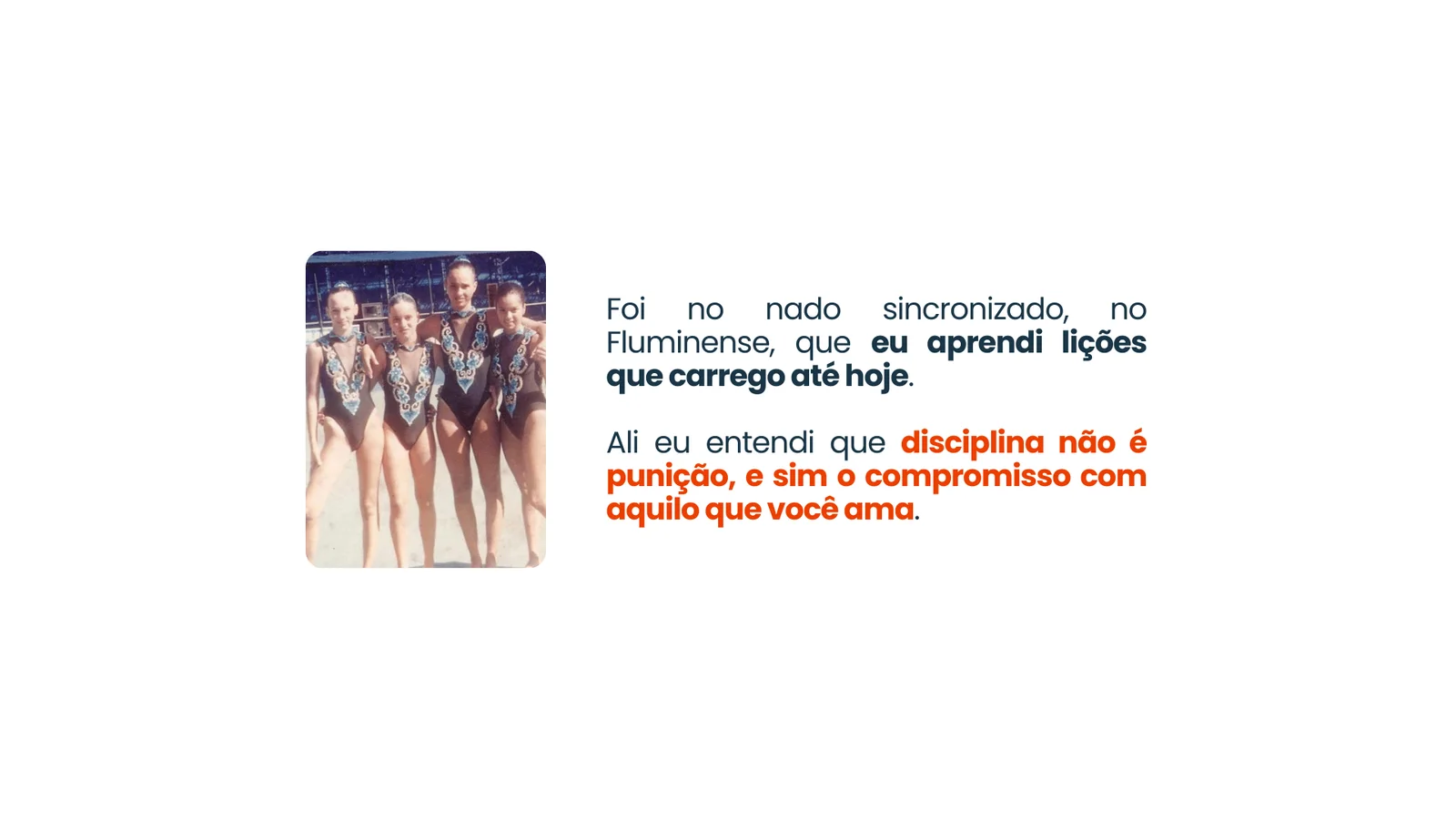 Foi no nado sincronizado, no Fluminense, que eu aprendi lições que carrego até hoje. Ali eu entendi que disciplina não é punição, e sim o compromisso com aquilo que você ama.